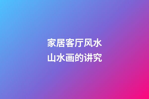 家居客厅风水山水画的讲究