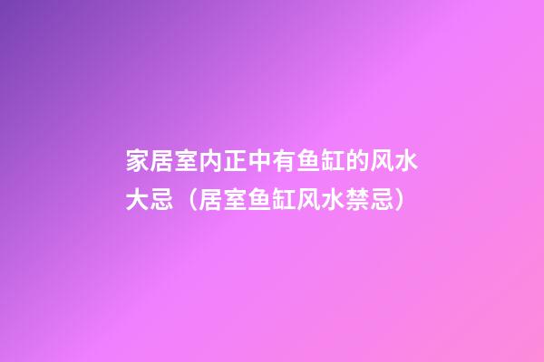 家居室内正中有鱼缸的风水大忌（居室鱼缸风水禁忌）