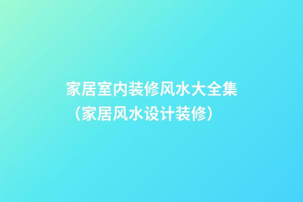 家居室内装修风水大全集（家居风水设计装修）