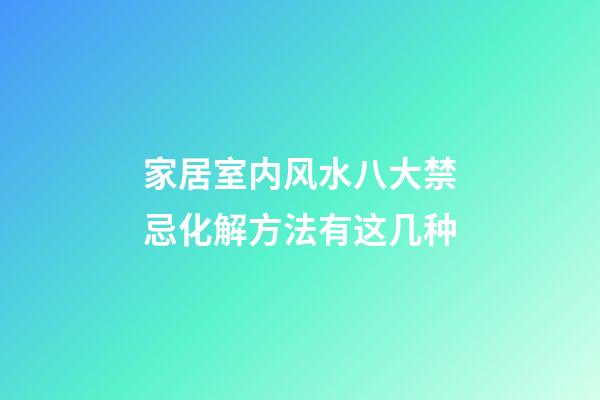 家居室内风水八大禁忌化解方法有这几种