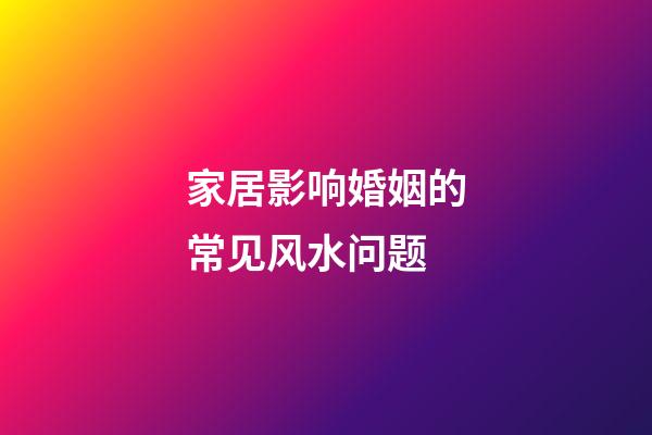 家居影响婚姻的常见风水问题