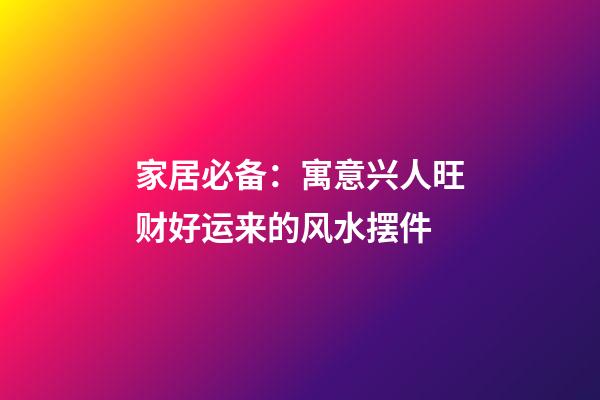 家居必备：寓意兴人旺财好运来的风水摆件