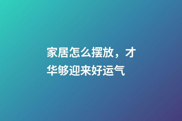 家居怎么摆放，才华够迎来好运气