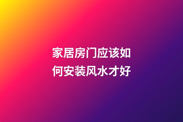家居房门应该如何安装风水才好