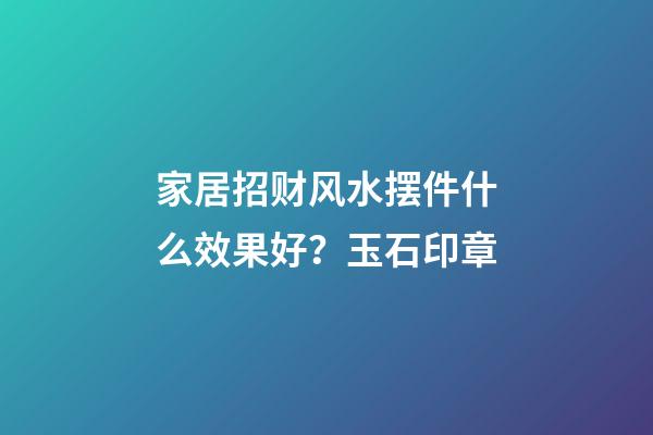 家居招财风水摆件什么效果好？玉石印章