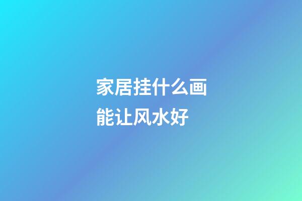 家居挂什么画能让风水好