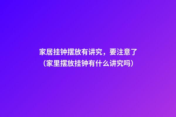 家居挂钟摆放有讲究，要注意了（家里摆放挂钟有什么讲究吗）