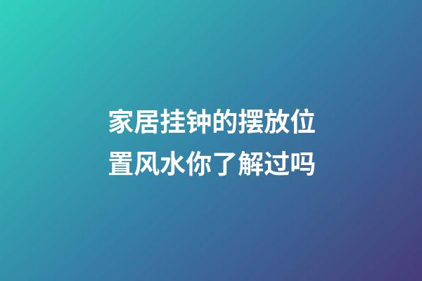 家居挂钟的摆放位置风水你了解过吗