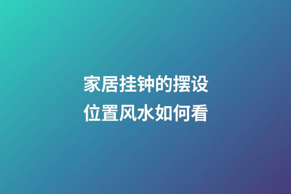 家居挂钟的摆设位置风水如何看