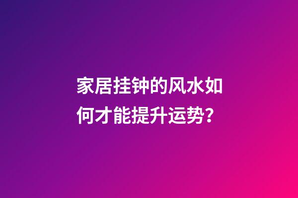 家居挂钟的风水如何才能提升运势？