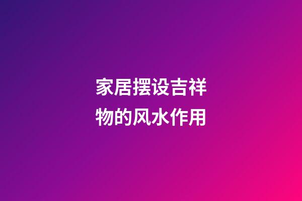 家居摆设吉祥物的风水作用