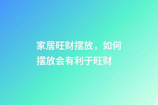 家居旺财摆放，如何摆放会有利于旺财