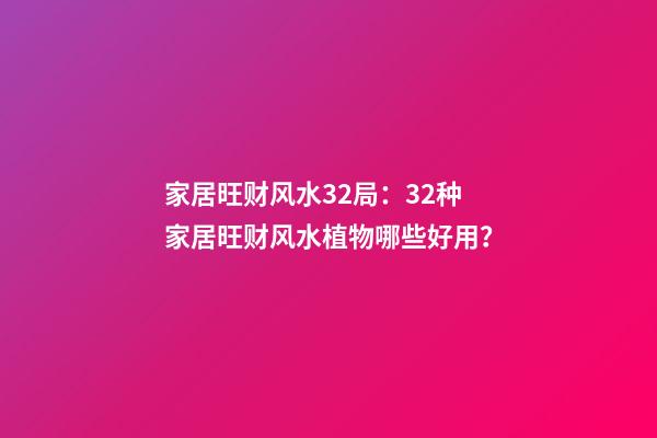 家居旺财风水32局：32种家居旺财风水植物哪些好用？