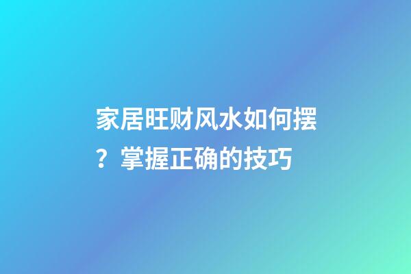 家居旺财风水如何摆？掌握正确的技巧