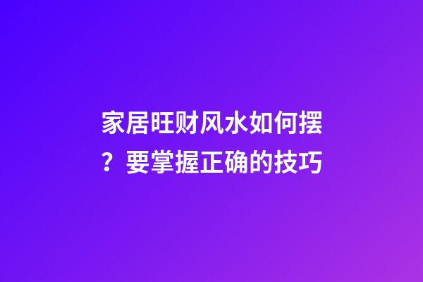 家居旺财风水如何摆？要掌握正确的技巧
