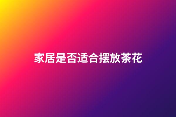 家居是否适合摆放茶花