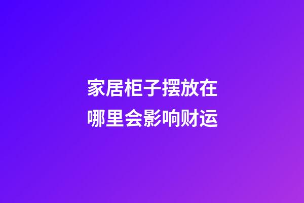 家居柜子摆放在哪里会影响财运