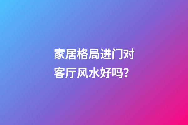 家居格局进门对客厅风水好吗？