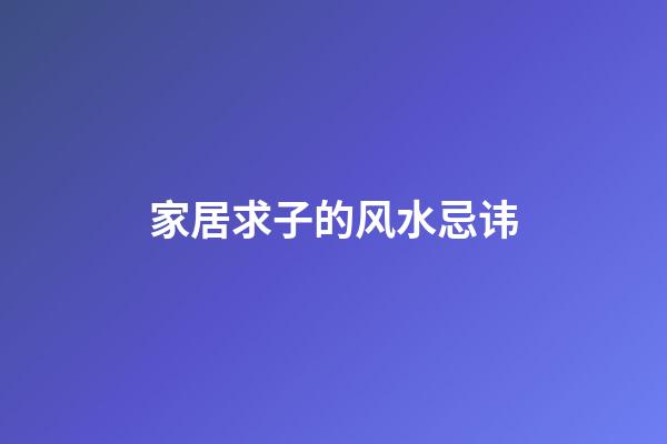 家居求子的风水忌讳