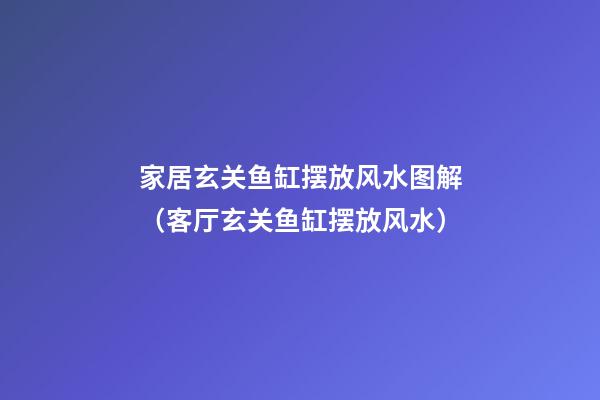 家居玄关鱼缸摆放风水图解（客厅玄关鱼缸摆放风水）