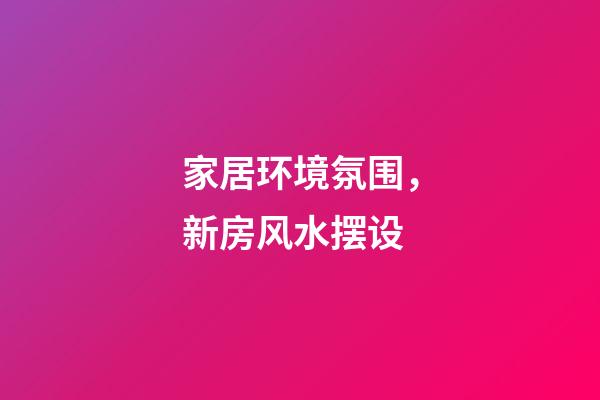 家居环境氛围，新房风水摆设