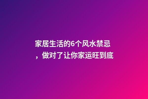 家居生活的6个风水禁忌，做对了让你家运旺到底