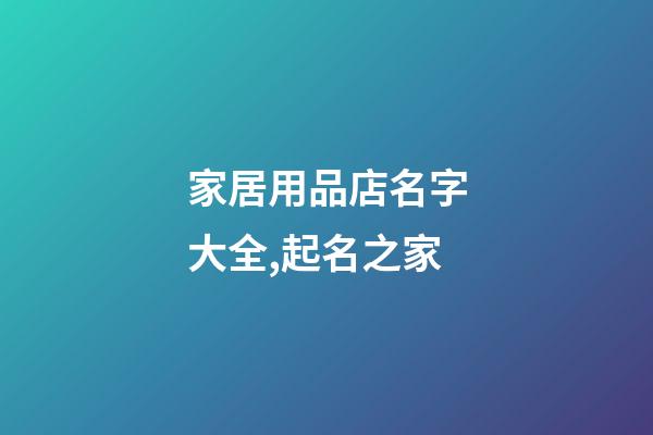 家居用品店名字大全,起名之家-第1张-店铺起名-玄机派