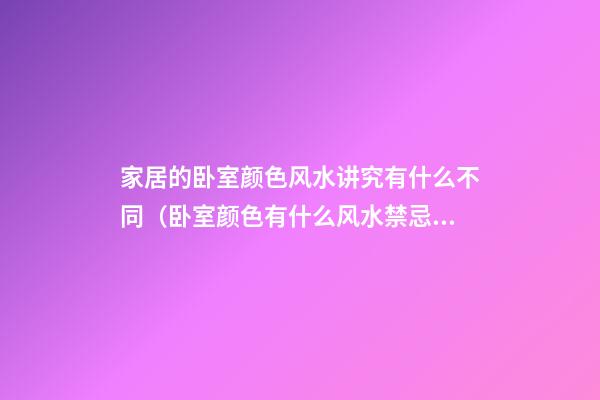 家居的卧室颜色风水讲究有什么不同（卧室颜色有什么风水禁忌吗）