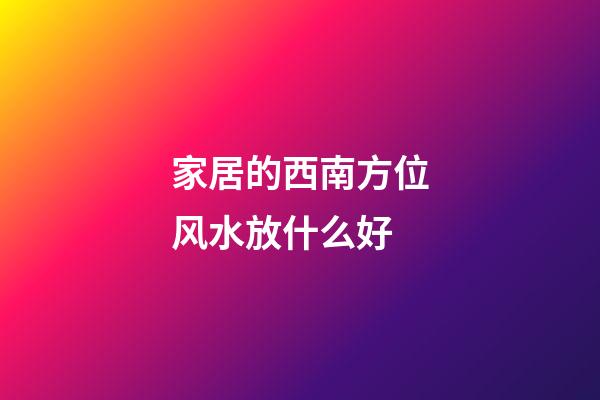 家居的西南方位风水放什么好