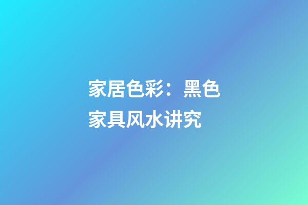 家居色彩：黑色家具风水讲究