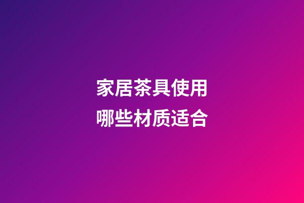 家居茶具使用哪些材质适合