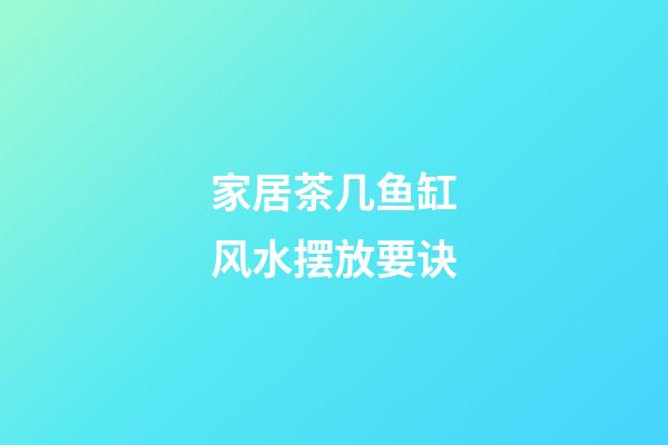 家居茶几鱼缸风水摆放要诀