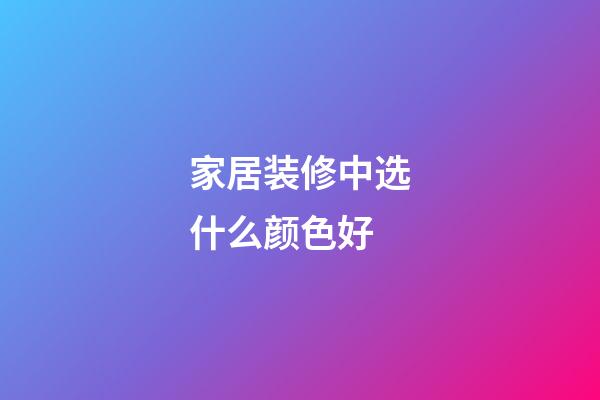 家居装修中选什么颜色好