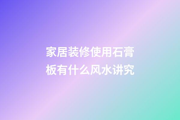 家居装修使用石膏板有什么风水讲究