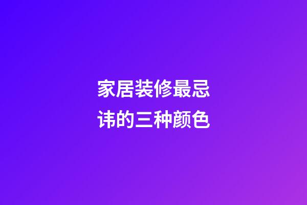 家居装修最忌讳的三种颜色