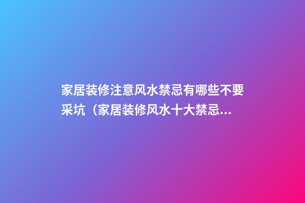 家居装修注意风水禁忌有哪些不要采坑（家居装修风水十大禁忌,你知道几个?）