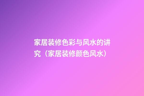 家居装修色彩与风水的讲究（家居装修颜色风水）