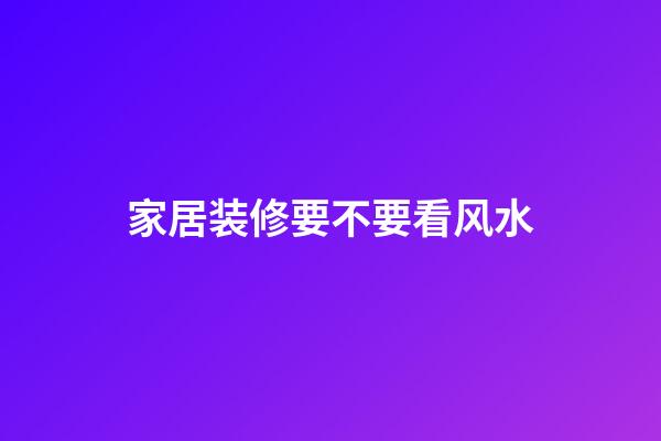 家居装修要不要看风水