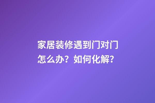 家居装修遇到门对门怎么办？如何化解？