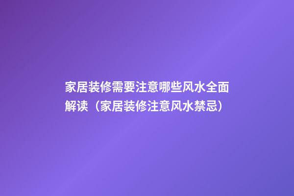 家居装修需要注意哪些风水全面解读（家居装修注意风水禁忌）