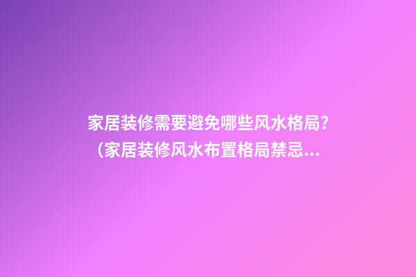 家居装修需要避免哪些风水格局？（家居装修风水布置格局禁忌）