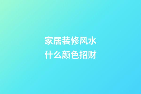 家居装修风水什么颜色招财