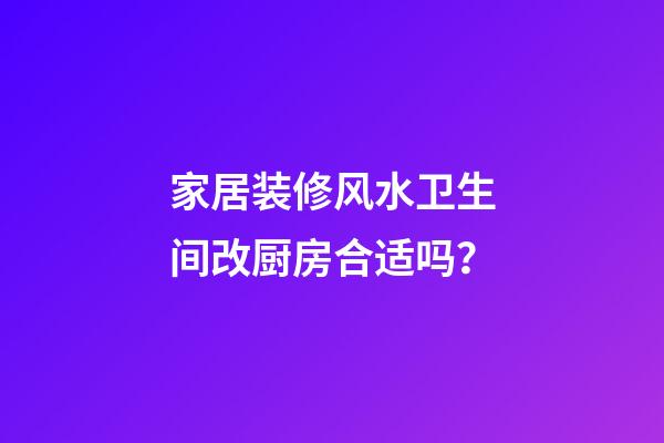 家居装修风水卫生间改厨房合适吗？