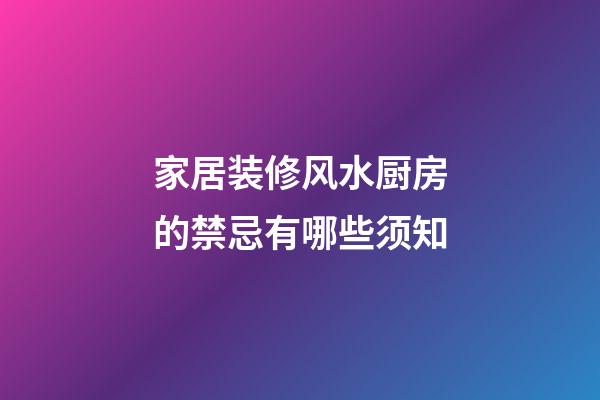 家居装修风水厨房的禁忌有哪些须知