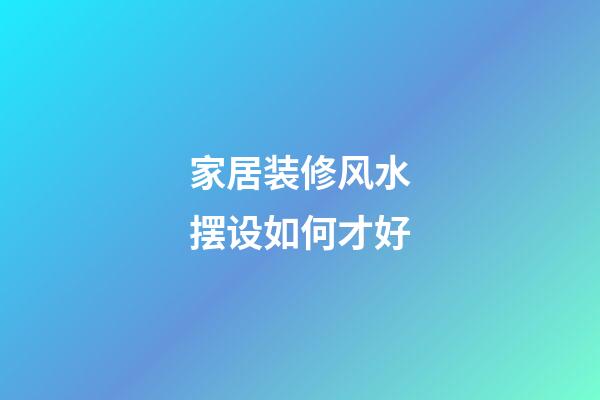 家居装修风水摆设如何才好