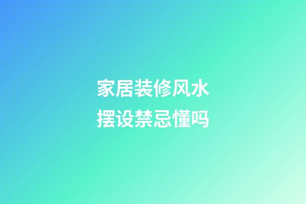 家居装修风水摆设禁忌懂吗