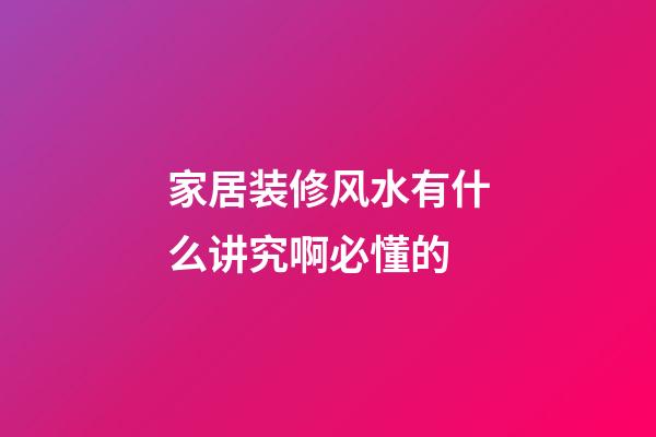 家居装修风水有什么讲究啊必懂的