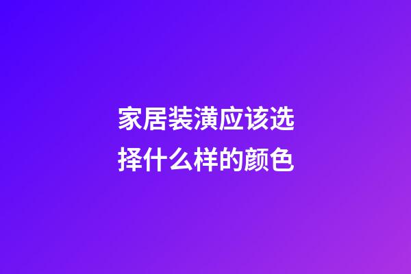 家居装潢应该选择什么样的颜色