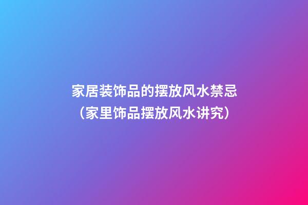 家居装饰品的摆放风水禁忌（家里饰品摆放风水讲究）