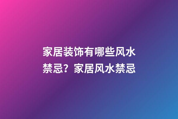 家居装饰有哪些风水禁忌？家居风水禁忌